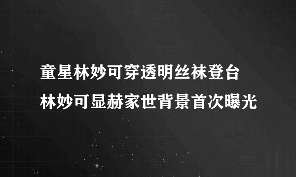 童星林妙可穿透明丝袜登台 林妙可显赫家世背景首次曝光