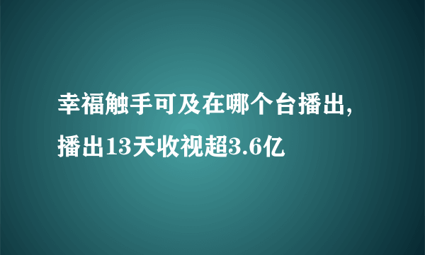 幸福触手可及在哪个台播出,播出13天收视超3.6亿