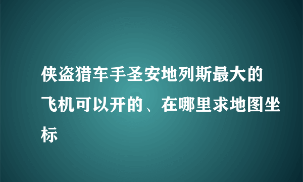 侠盗猎车手圣安地列斯最大的飞机可以开的、在哪里求地图坐标