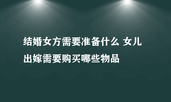 结婚女方需要准备什么 女儿出嫁需要购买哪些物品