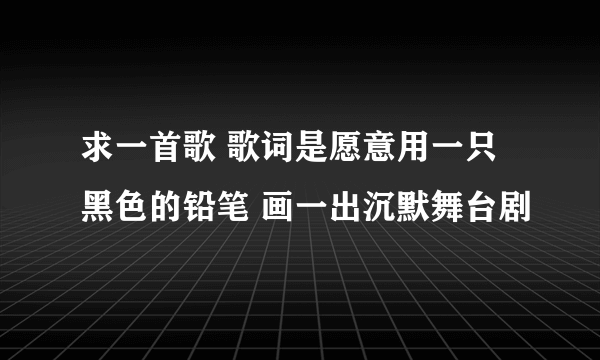 求一首歌 歌词是愿意用一只黑色的铅笔 画一出沉默舞台剧