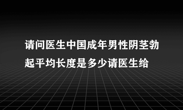 请问医生中国成年男性阴茎勃起平均长度是多少请医生给