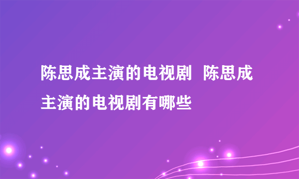 陈思成主演的电视剧  陈思成主演的电视剧有哪些