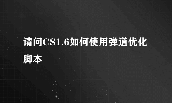 请问CS1.6如何使用弹道优化脚本