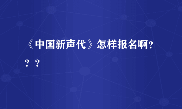 《中国新声代》怎样报名啊？？？