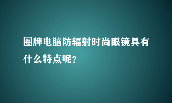 圈牌电脑防辐射时尚眼镜具有什么特点呢？