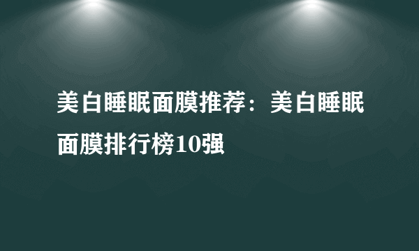 美白睡眠面膜推荐：美白睡眠面膜排行榜10强