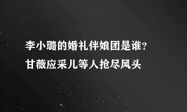 李小璐的婚礼伴娘团是谁？ 甘薇应采儿等人抢尽风头