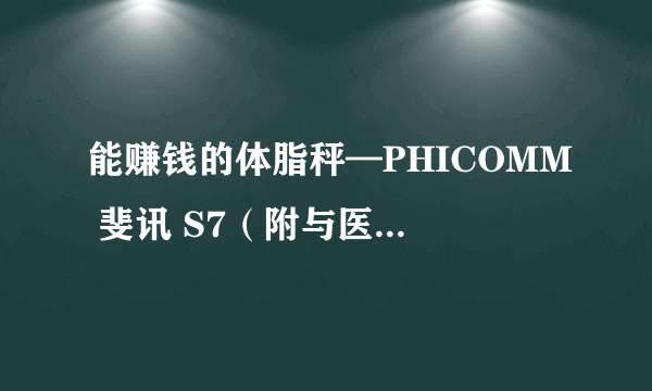 能赚钱的体脂秤—PHICOMM 斐讯 S7（附与医院测试结果对比）