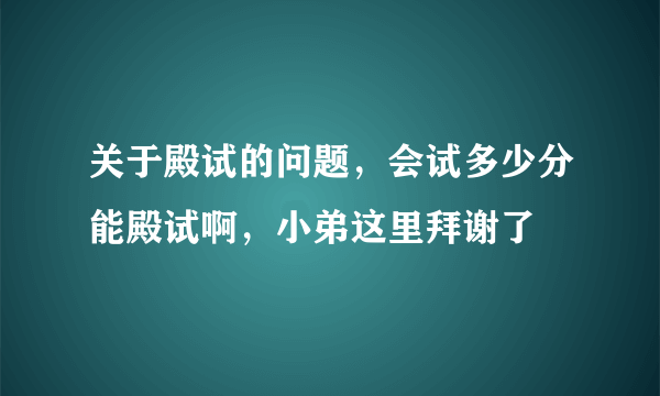 关于殿试的问题，会试多少分能殿试啊，小弟这里拜谢了