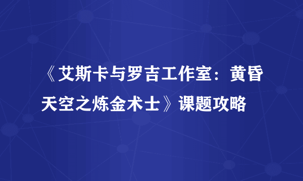 《艾斯卡与罗吉工作室：黄昏天空之炼金术士》课题攻略