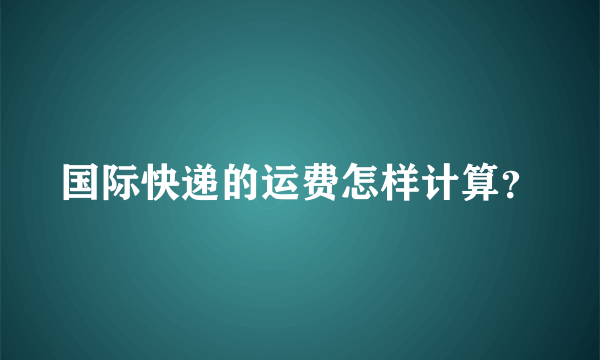 国际快递的运费怎样计算？