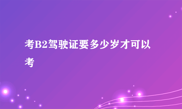 考B2驾驶证要多少岁才可以考