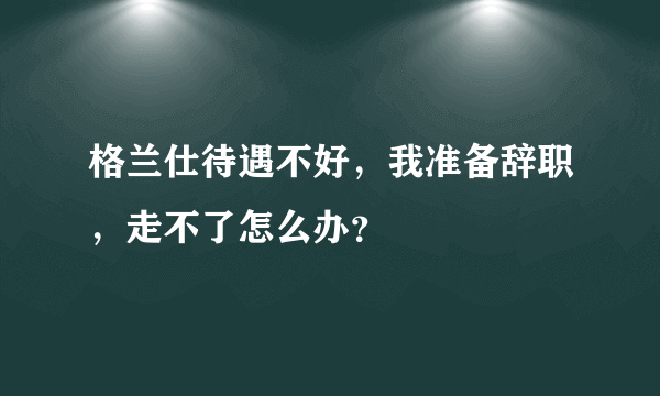 格兰仕待遇不好，我准备辞职，走不了怎么办？