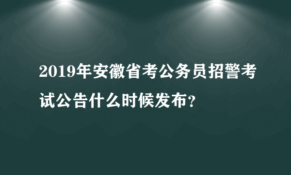 2019年安徽省考公务员招警考试公告什么时候发布？