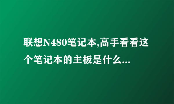 联想N480笔记本,高手看看这个笔记本的主板是什么的,有没有什么特别的地方?还有就是这台笔记本整体