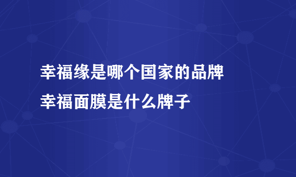 幸福缘是哪个国家的品牌	 幸福面膜是什么牌子