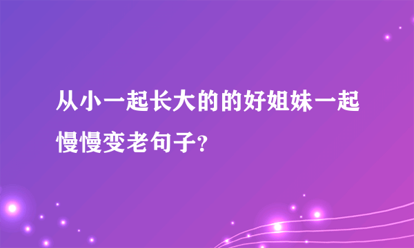 从小一起长大的的好姐妹一起慢慢变老句子？