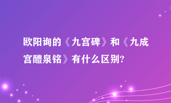 欧阳询的《九宫碑》和《九成宫醴泉铭》有什么区别?