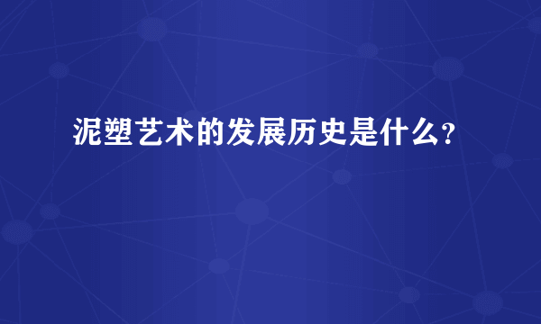 泥塑艺术的发展历史是什么？