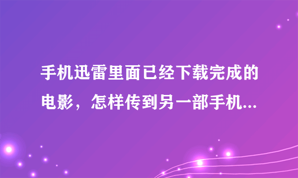 手机迅雷里面已经下载完成的电影，怎样传到另一部手机里，谢谢