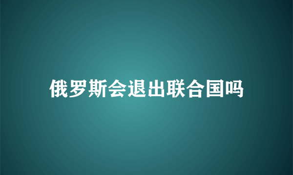 俄罗斯会退出联合国吗