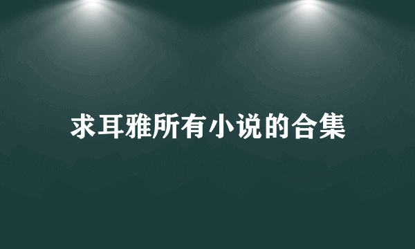 求耳雅所有小说的合集