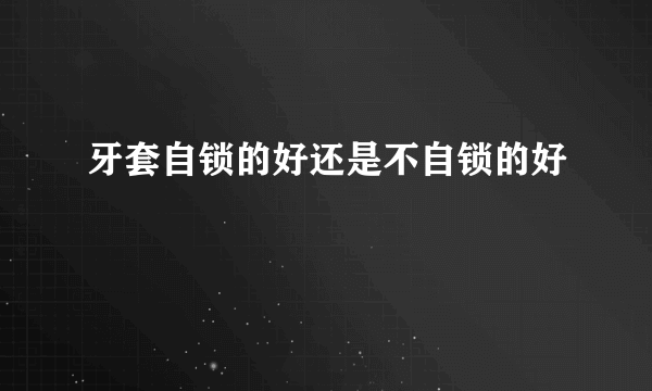 牙套自锁的好还是不自锁的好