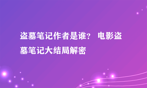 盗墓笔记作者是谁？ 电影盗墓笔记大结局解密