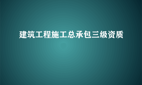 建筑工程施工总承包三级资质