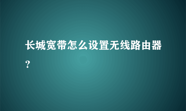 长城宽带怎么设置无线路由器？