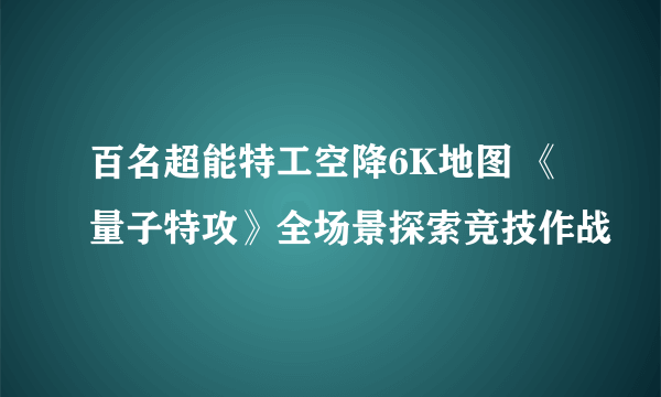 百名超能特工空降6K地图 《量子特攻》全场景探索竞技作战