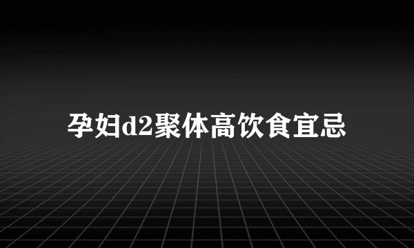 孕妇d2聚体高饮食宜忌