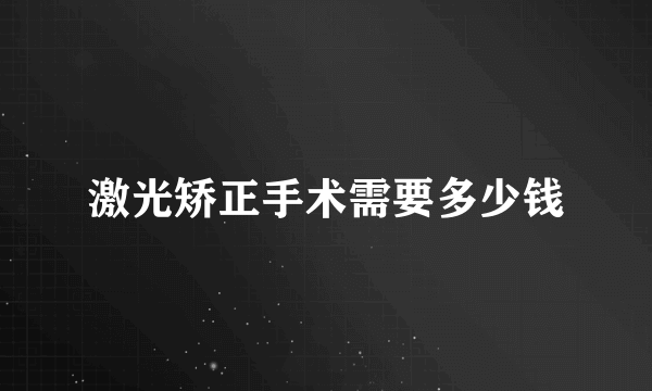 激光矫正手术需要多少钱