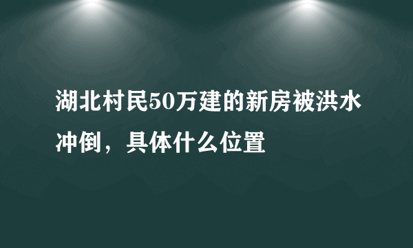 湖北村民50万建的新房被洪水冲倒，具体什么位置