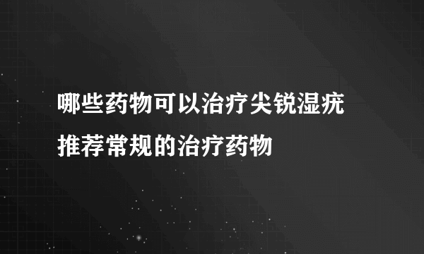 哪些药物可以治疗尖锐湿疣 推荐常规的治疗药物