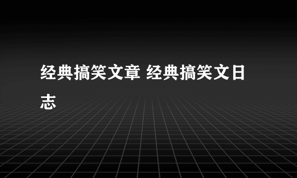 经典搞笑文章 经典搞笑文日志