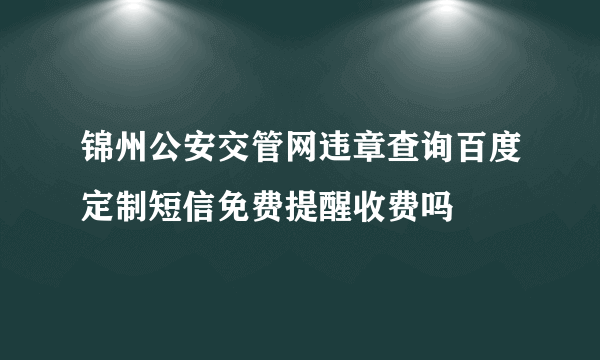 锦州公安交管网违章查询百度定制短信免费提醒收费吗