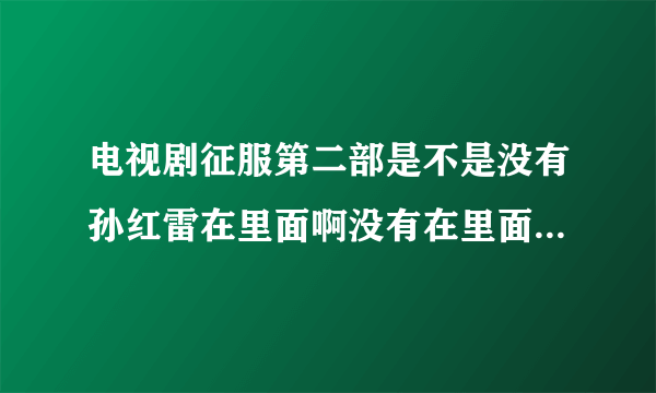 电视剧征服第二部是不是没有孙红雷在里面啊没有在里面的话那我就不看了看征服就为看个孙红雷的霸气