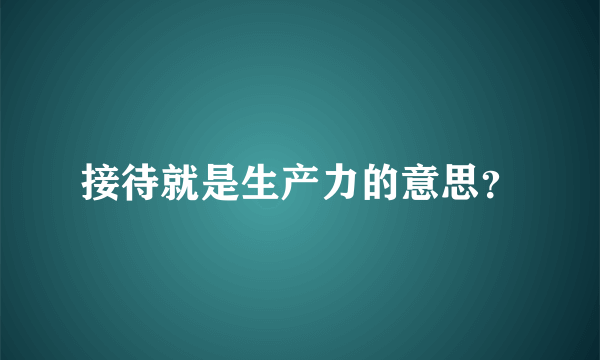 接待就是生产力的意思？