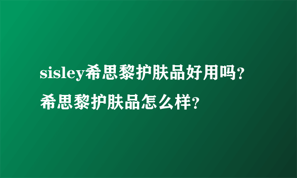 sisley希思黎护肤品好用吗？希思黎护肤品怎么样？