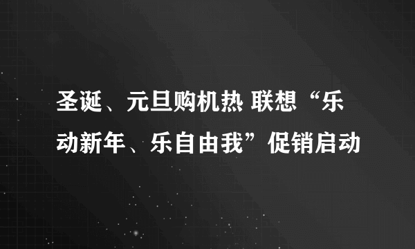 圣诞、元旦购机热 联想“乐动新年、乐自由我”促销启动