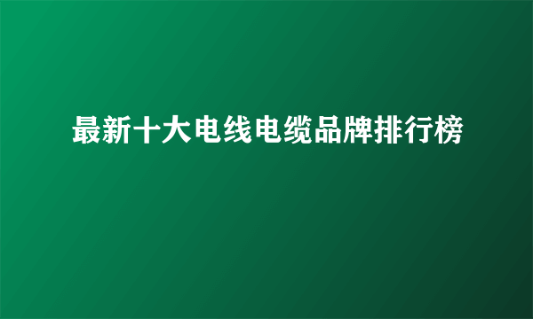 最新十大电线电缆品牌排行榜