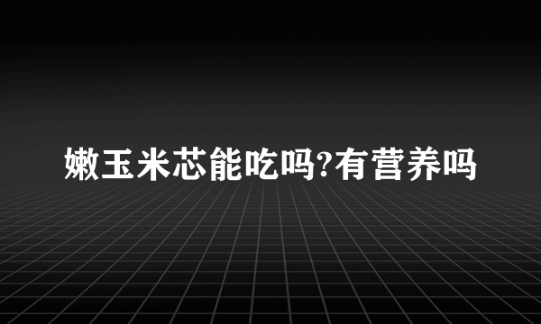 嫩玉米芯能吃吗?有营养吗