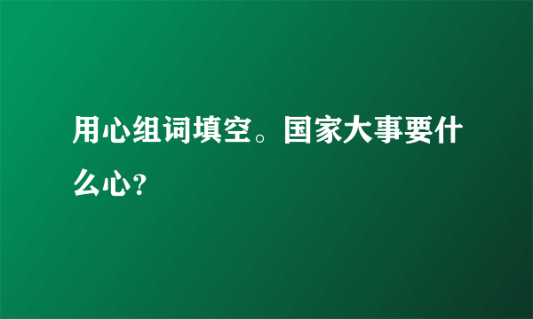 用心组词填空。国家大事要什么心？