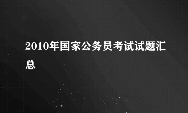 2010年国家公务员考试试题汇总