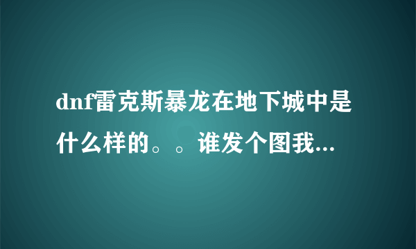 dnf雷克斯暴龙在地下城中是什么样的。。谁发个图我看看。。看一下外观好看不好看。。百度图片查不到。。。