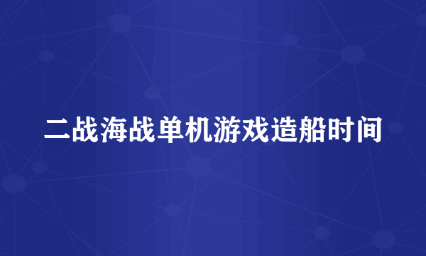 二战海战单机游戏造船时间