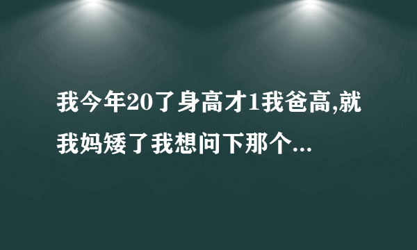 我今年20了身高才1我爸高,就我妈矮了我想问下那个叫迈酷高