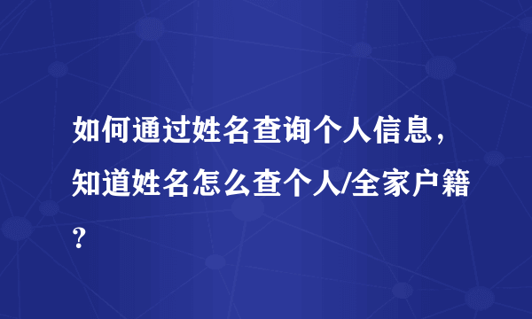 如何通过姓名查询个人信息，知道姓名怎么查个人/全家户籍？